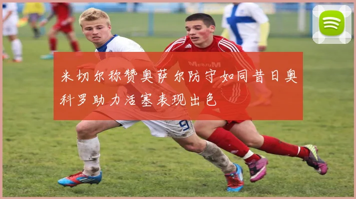 米切尔称赞奥萨尔防守如同昔日奥科罗助力活塞表现出色
