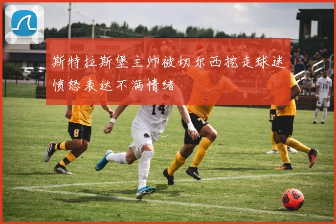 斯特拉斯堡主帅被切尔西挖走球迷愤怒表达不满情绪