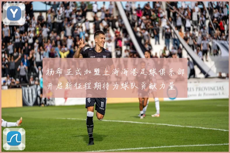 杨希正式加盟上海海港足球俱乐部开启新征程期待为球队贡献力量