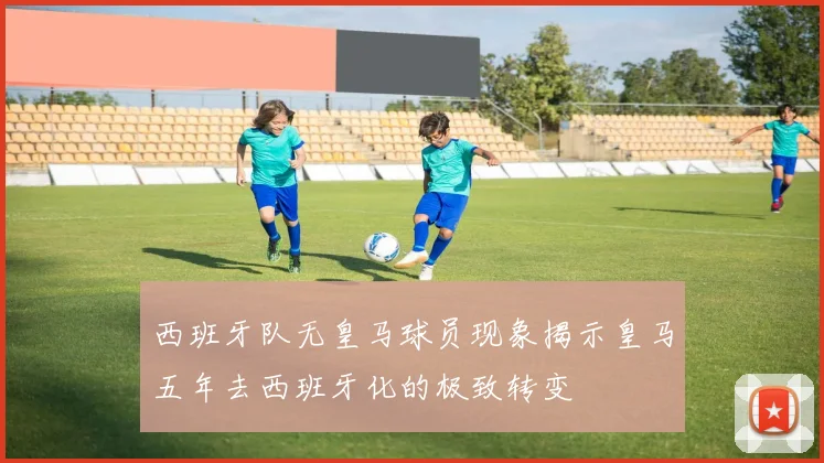 西班牙队无皇马球员现象揭示皇马五年去西班牙化的极致转变