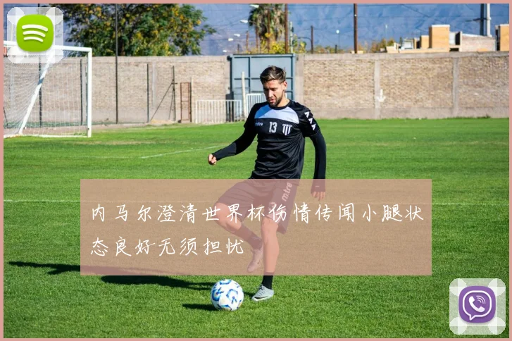 内马尔澄清世界杯伤情传闻小腿状态良好无须担忧