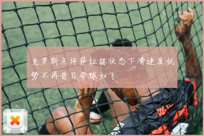 克罗斯点评萨拉赫状态下滑速度优势不再昔日带球如飞
