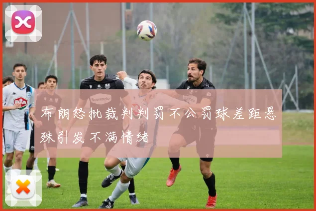 布朗怒批裁判判罚不公罚球差距悬殊引发不满情绪