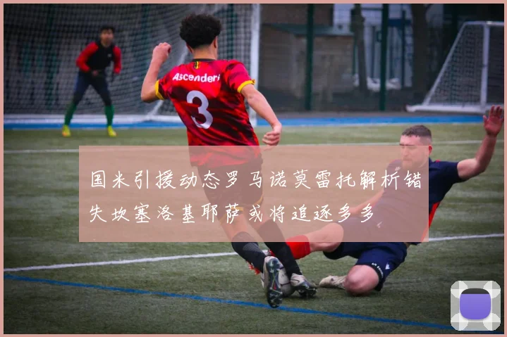 国米引援动态罗马诺莫雷托解析错失坎塞洛基耶萨或将追逐多多