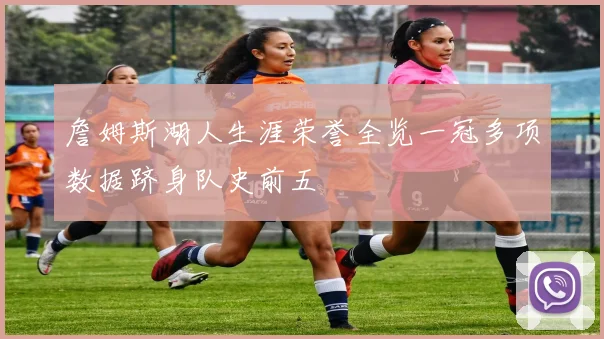 詹姆斯湖人生涯荣誉全览一冠多项数据跻身队史前五