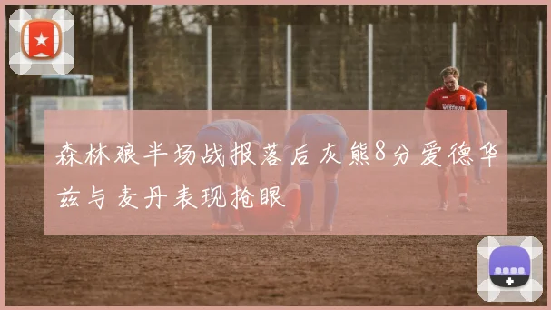 森林狼半场战报落后灰熊8分爱德华兹与麦丹表现抢眼