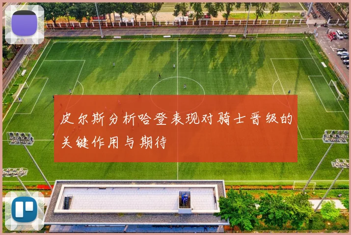 皮尔斯分析哈登表现对骑士晋级的关键作用与期待