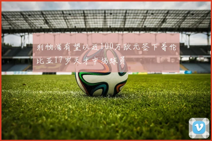 利物浦有望以近100万欧元签下哥伦比亚17岁天才中场球员