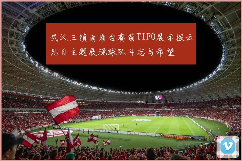 武汉三镇南看台赛前TIFO展示拨云见日主题展现球队斗志与希望