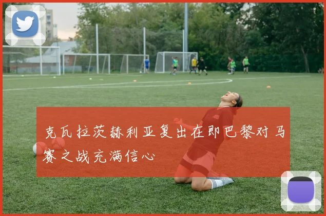 克瓦拉茨赫利亚复出在即巴黎对马赛之战充满信心