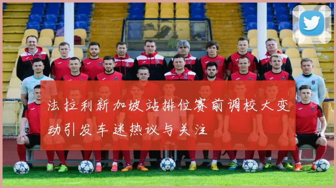 法拉利新加坡站排位赛前调校大变动引发车迷热议与关注