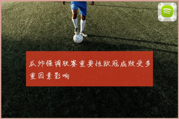 瓜帅强调联赛重要性欧冠成败受多重因素影响