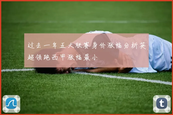 过去一年五大联赛身价涨幅分析英超领跑西甲涨幅最小